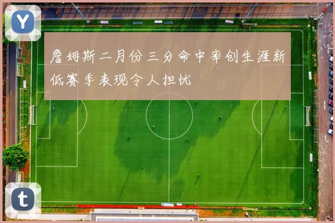 詹姆斯二月份三分命中率创生涯新低赛季表现令人担忧