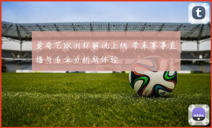 爱奇艺欧洲杯解说上线 带来赛事直播与专业分析新体验